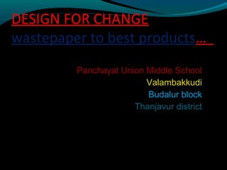 DESIGN FOR CHANGE 
wastepaper to best products… 
Panchayat Union Middle School 
Valambakkudi 
Budalur block 
Thanjavur district 
 