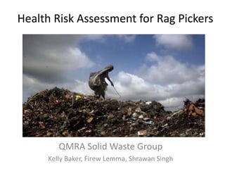 Health Risk Assessment for Rag Pickers
QMRA Solid Waste Group
Kelly Baker, Firew Lemma, Shrawan Singh
 