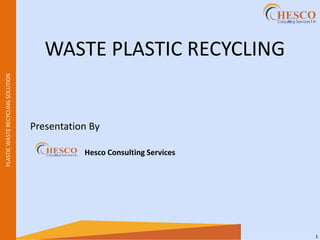 1
PLASTIC
WASTE
RECYCLING
SOLUTION
WASTE PLASTIC RECYCLING
Presentation By
Hesco Consulting Services
 