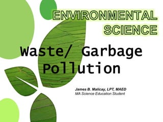 James B. Malicay, LPT, MAED
MA Science Education Student
Waste/ Garbage
Pollution
 