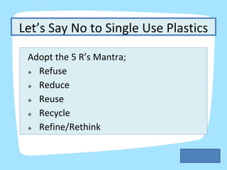 Let’s Say No to Single Use Plastics
Adopt the 5 R’s Mantra;
❖ Refuse
❖ Reduce
❖ Reuse
❖ Recycle
❖ Refine/Rethink
 
