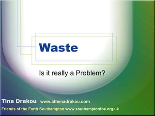 Waste  Is it really a Problem? Tina Drakou   www.athenadrakou.com Friends of the Earth Southampton   www.southamptonfoe.org.uk 