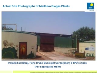 Actual Site Photographs of Mailhem Biogas Plants
Installed at Katraj, Pune (Pune Municipal Corporation) 5 TPD x 2 nos.
(Fo...