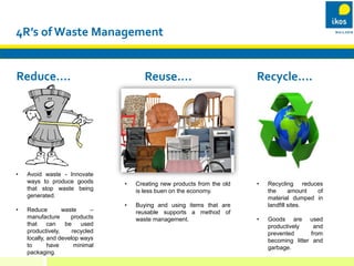 4R’s of Waste Management
• Avoid waste - Innovate
ways to produce goods
that stop waste being
generated.
• Reduce waste –
...