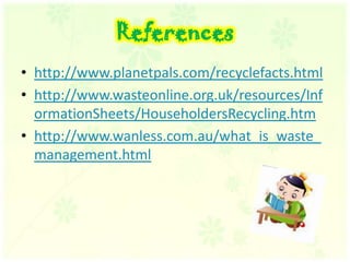 Referenceshttp://www.planetpals.com/recyclefacts.htmlhttp://www.wasteonline.org.uk/resources/InformationSheets/HouseholdersRecycling.htmhttp://www.wanless.com.au/what_is_waste_management.html