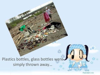 Plastics bottles, glass bottles were simply thrown away…