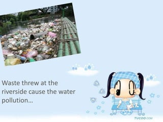 Waste threw at the riverside cause the water pollution…