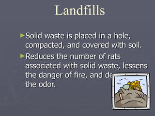 Solid waste is placed in a hole, compacted, and covered with soil.  Reduces the number of rats associated with solid waste, lessens the danger of fire, and decreases the odor. Landfills 