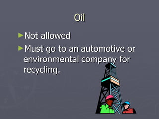 Oil Not allowed Must go to an automotive or environmental company for recycling. 