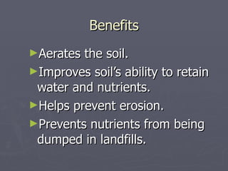 Benefits Aerates the soil. Improves soil’s ability to retain water and nutrients. Helps prevent erosion. Prevents nutrients from being dumped in landfills. 