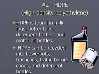 #2 - HDPE  (High-density polyethylene)   HDPE is found in milk jugs, butter tubs, detergent bottles, and motor oil bottles.  HDPE can be recycled into flowerpots, trashcans, traffic barrier cones, and detergent bottles. 