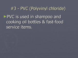 #3 - PVC (Polyvinyl chloride)   PVC is used in shampoo and cooking oil bottles & fast-food service items. 