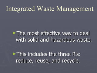The most effective way to deal with solid and hazardous waste.  This includes the three R’s:  reduce, reuse, and recycle. Integrated Waste Management 