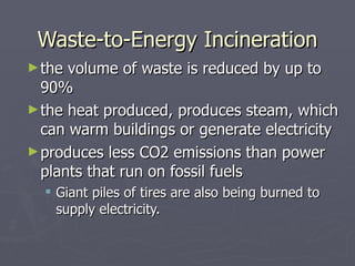 Waste-to-Energy Incineration the volume of waste is reduced by up to 90%  the heat produced, produces steam, which can warm buildings or generate electricity  produces less CO2 emissions than power plants that run on fossil fuels Giant piles of tires are also being burned to supply electricity. 