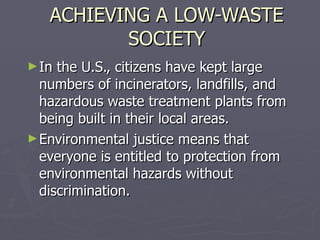 ACHIEVING A LOW-WASTE SOCIETY In the U.S., citizens have kept large numbers of incinerators, landfills, and hazardous waste treatment plants from being built in their local areas. Environmental justice means that everyone is entitled to protection from environmental hazards without discrimination. 