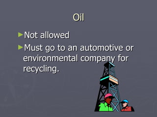 Oil <ul><li>Not allowed </li></ul><ul><li>Must go to an automotive or environmental company for recycling. </li></ul>