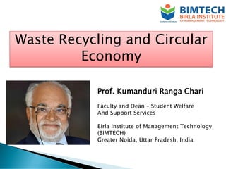 Waste Recycling and Circular
Economy
Prof. Kumanduri Ranga Chari
Faculty and Dean – Student Welfare
And Support Services
Birla Institute of Management Technology
(BIMTECH)
Greater Noida, Uttar Pradesh, India
 