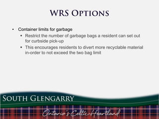 • Container limits for garbage
 Restrict the number of garbage bags a resident can set out
for curbside pick-up
 This encourages residents to divert more recyclable material
in-order to not exceed the two bag limit

 