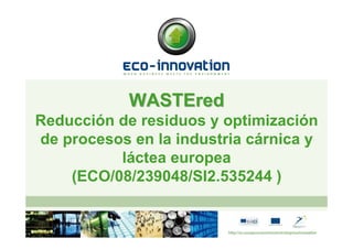 WASTEred
Reducción de residuos y optimización
de procesos en la industria cárnica y
          láctea europea
    (ECO/08/239048/SI2.535244 )
 