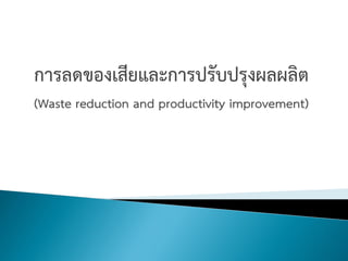 การลดของเสียและการปรับปรุงผลผลิต
(Waste reduction and productivity improvement)
 