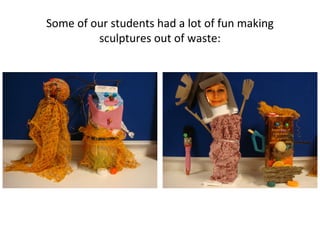 Some of our students had a lot of fun making
         sculptures out of waste:
 