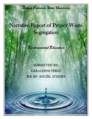 Bataan Peninsula State University
Narrative Report of Proper Waste
Segregation
Environmental Education
Submitted by:
Geraldine Perez
BSE III- Social Studies
 