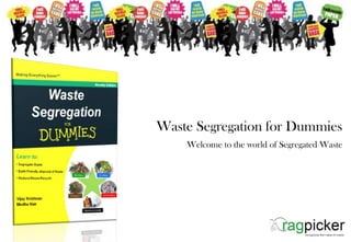 Waste Segregation for Dummies
Welcome to the world of Segregated Waste
www.ragpicker.in
Updated : 22-Mar-2015
 