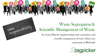 Waste Segregation &
Scientific Management of Waste
An Action Plan for implementing waste segregation and
scientific management of waste within your
community in Bhiwandi
 