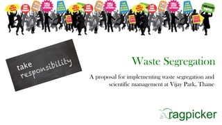 Waste Segregation
A proposal for implementing waste segregation and
scientific management at Vijay Park, Thane
 