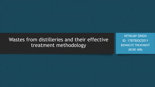 Wastes from distilleries and their effective
treatment methodology
NITINJAY SINGH
ID- 17BTBIOCE011
BIOWASTE TREATMENT
(BCBE 408)
 