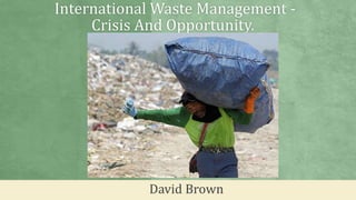International Waste Management -
Crisis And Opportunity.
David Brown
 