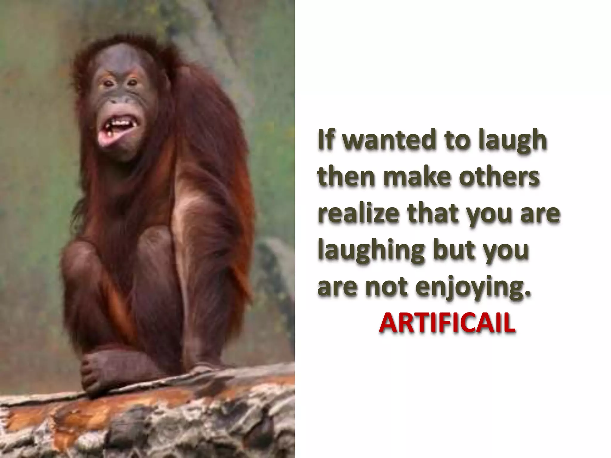 If wanted to laugh
then make others
realize that you are
laughing but you
are not enjoying.
      ARTIFICAIL
 