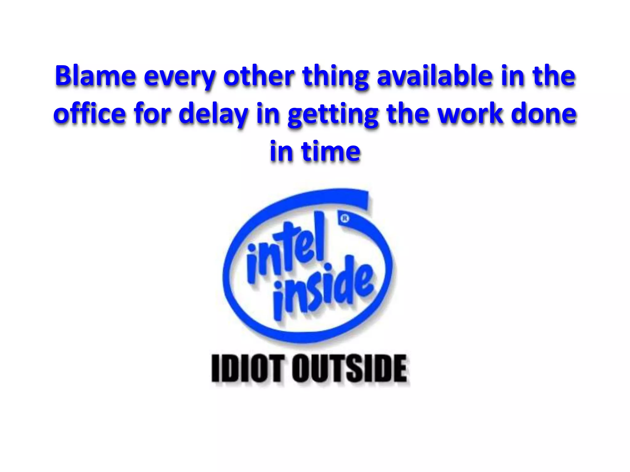 Blame every other thing available in the
office for delay in getting the work done
                  in time
 