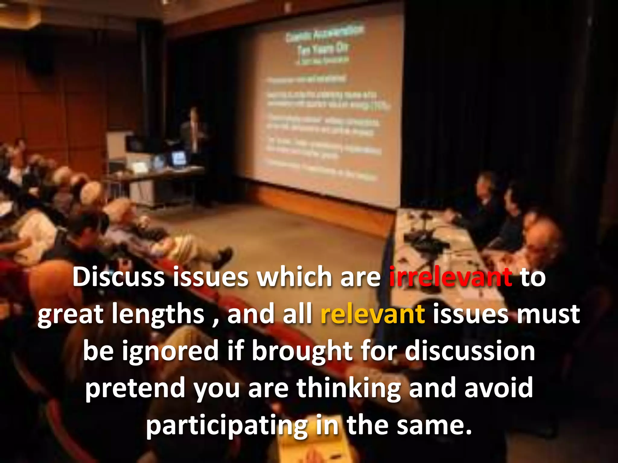 Discuss issues which are irrelevant to
great lengths , and all relevant issues must
    be ignored if brought for discussion
    pretend you are thinking and avoid
         participating in the same.
 