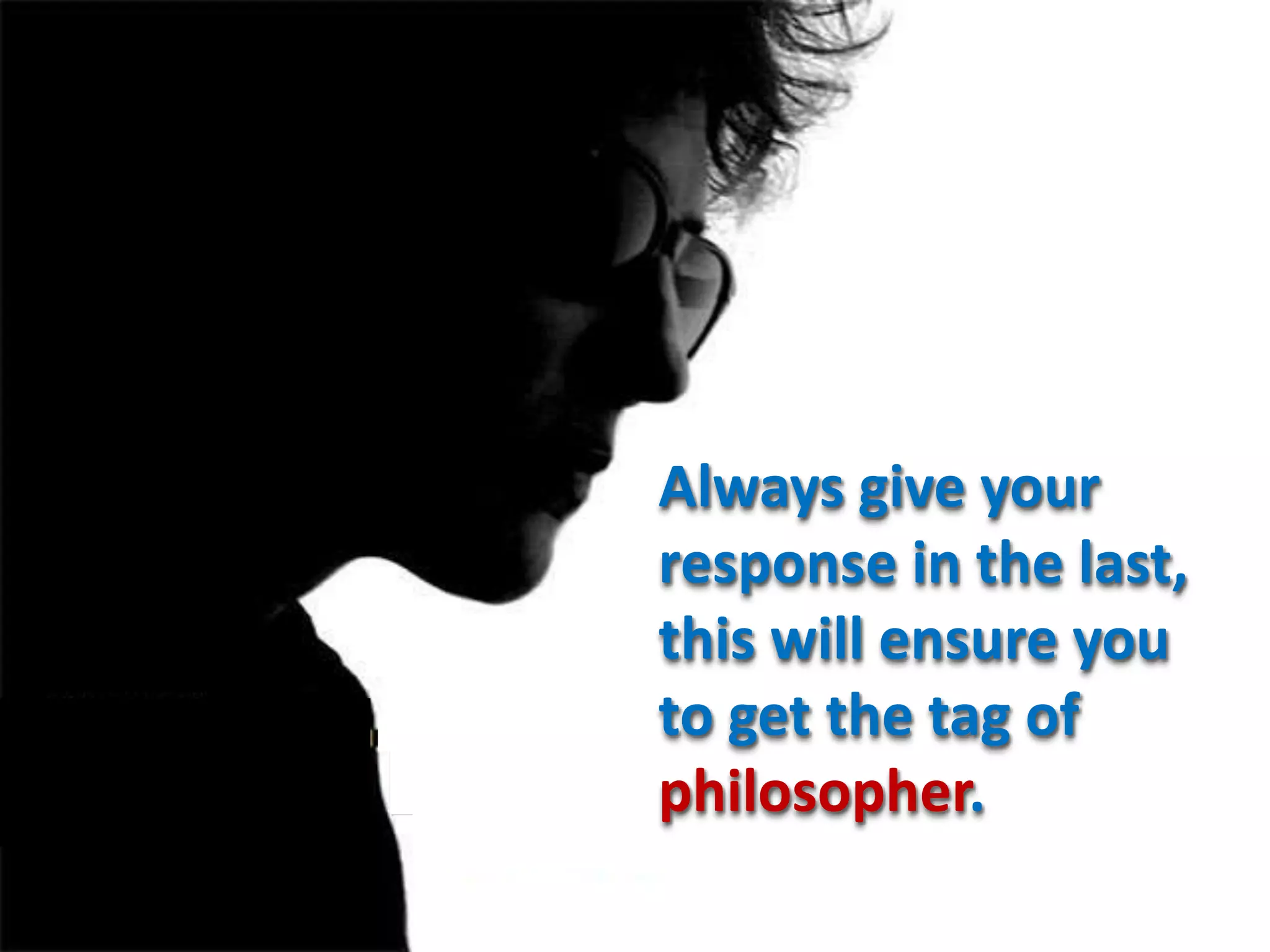 Always give your
response in the last,
this will ensure you
to get the tag of
philosopher.
 