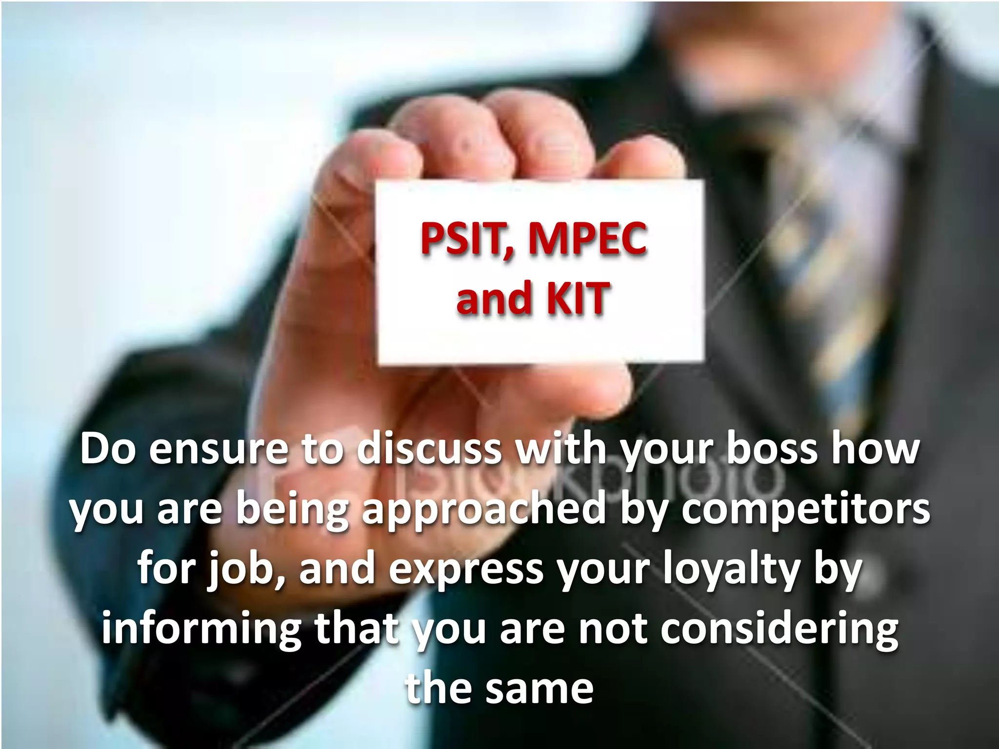 PSIT, MPEC
                and KIT

Do ensure to discuss with your boss how
you are being approached by competitors
   for job, and express your loyalty by
 informing that you are not considering
                 the same
 