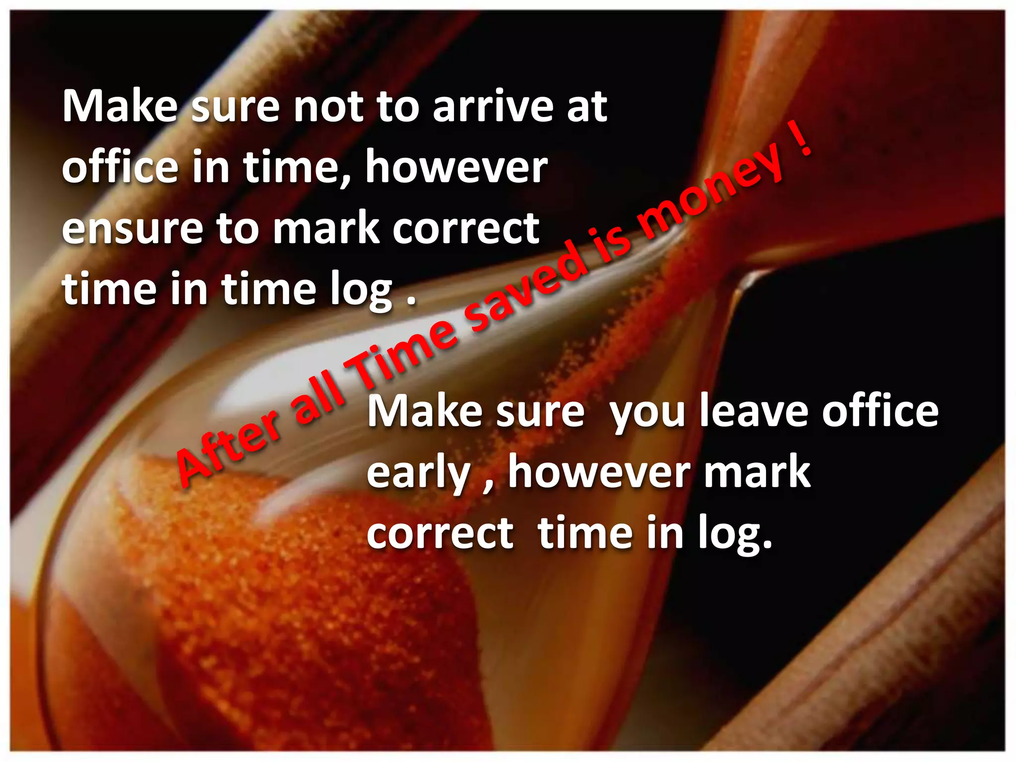 Make sure not to arrive at
office in time, however
ensure to mark correct
time in time log .

              Make sure you leave office
              early , however mark
              correct time in log.
 