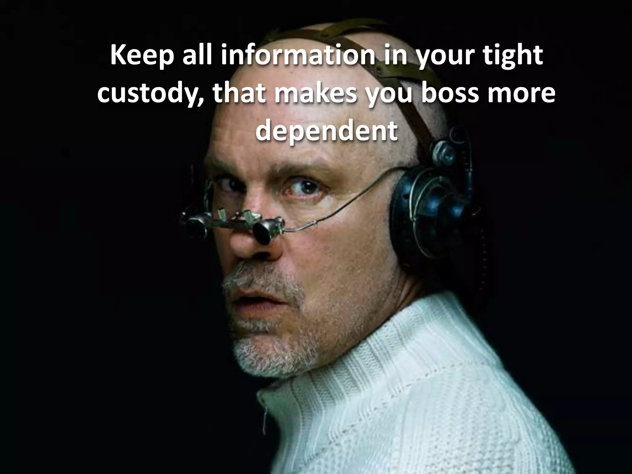 Keep all information in your tight
custody, that makes you boss more
             dependent
 
