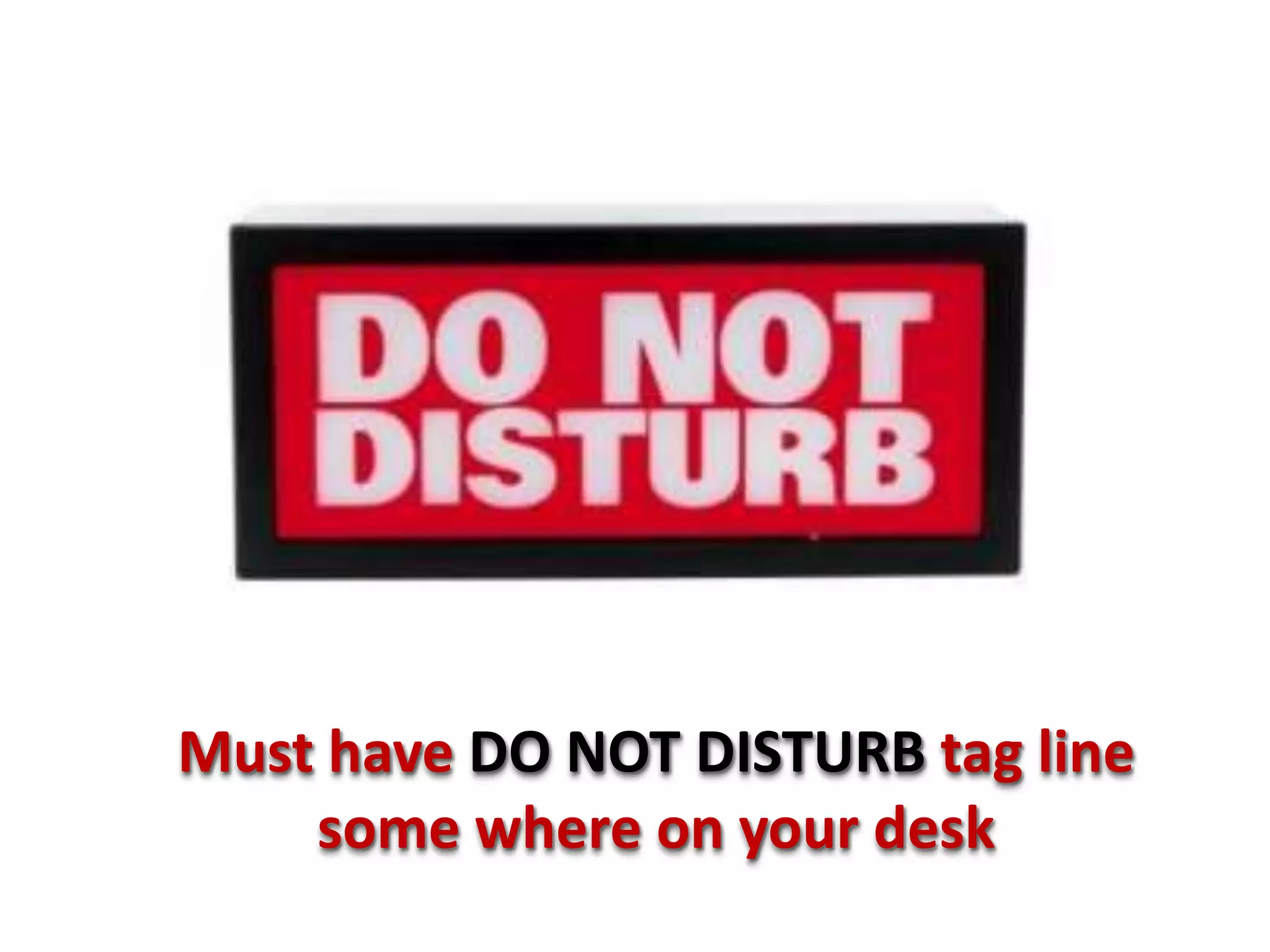 Must have DO NOT DISTURB tag line
    some where on your desk
 