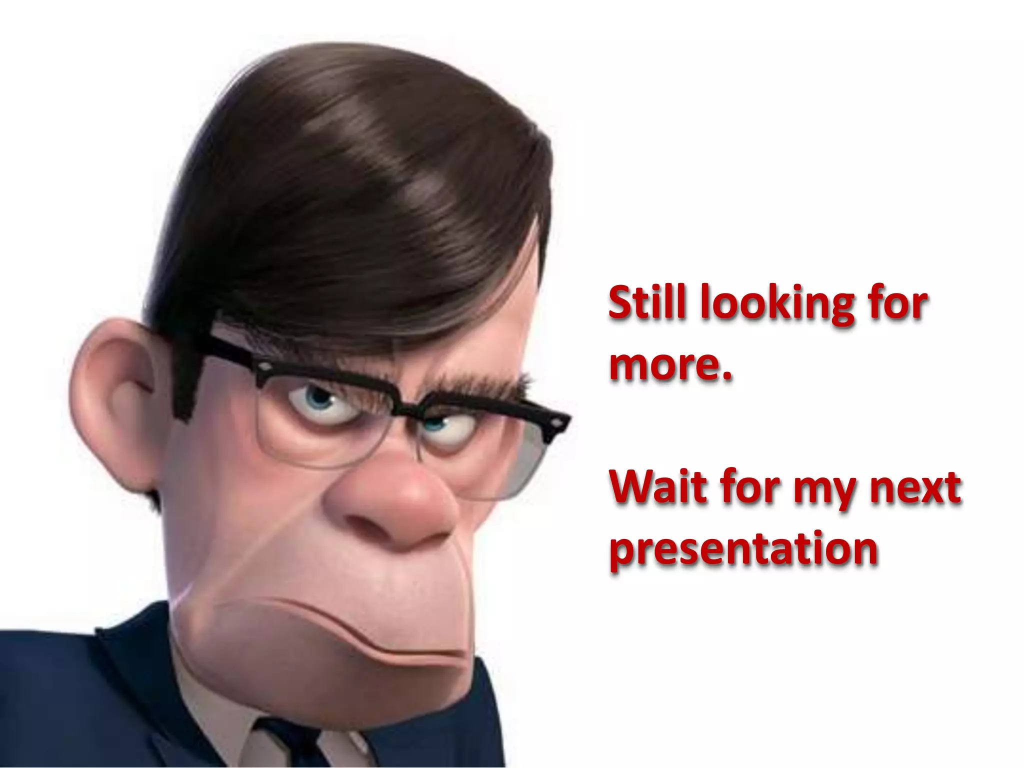Still looking for
more.

Wait for my next
presentation
 