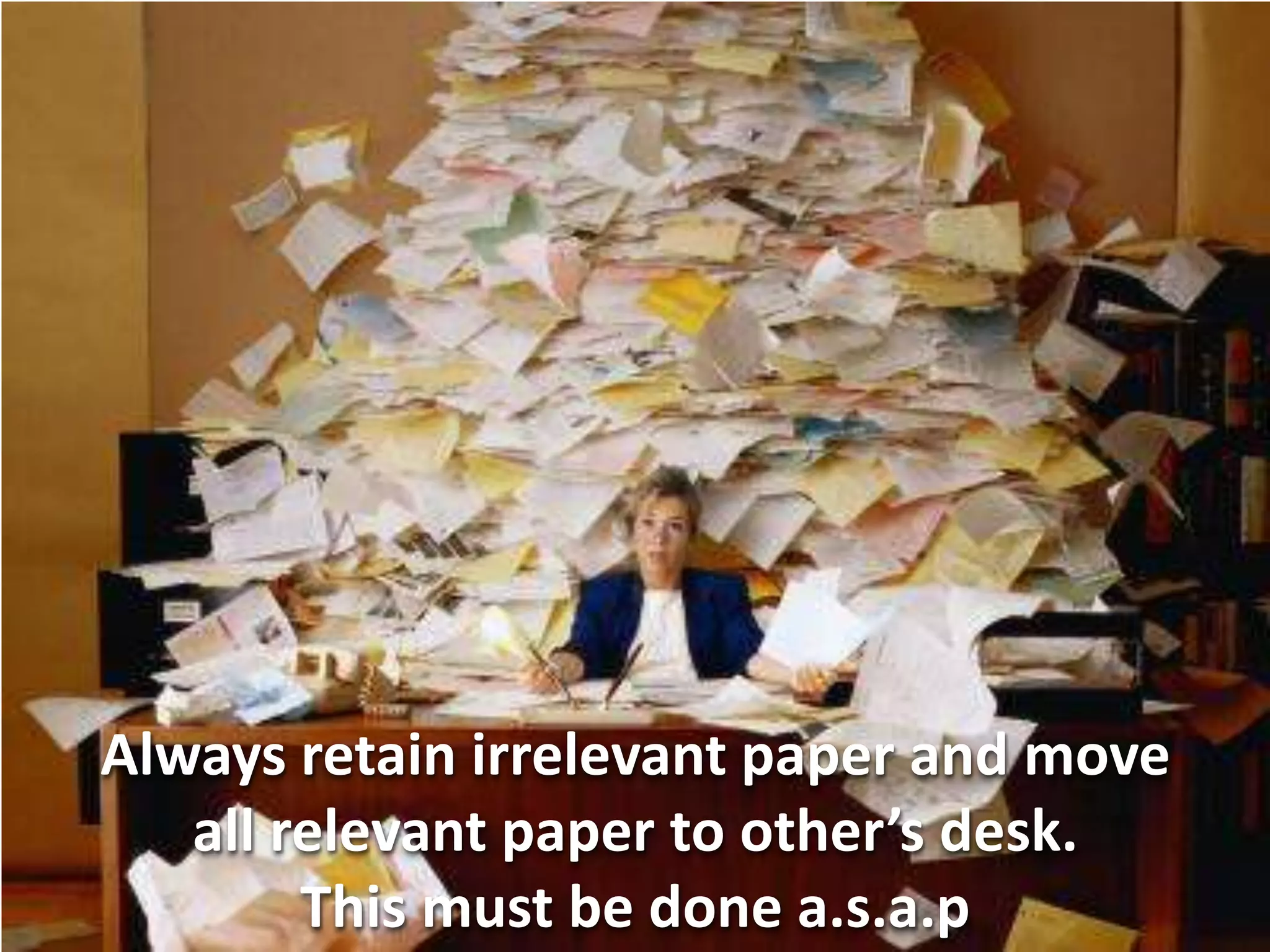 Always retain irrelevant paper and move
   all relevant paper to other’s desk.
        This must be done a.s.a.p
 
