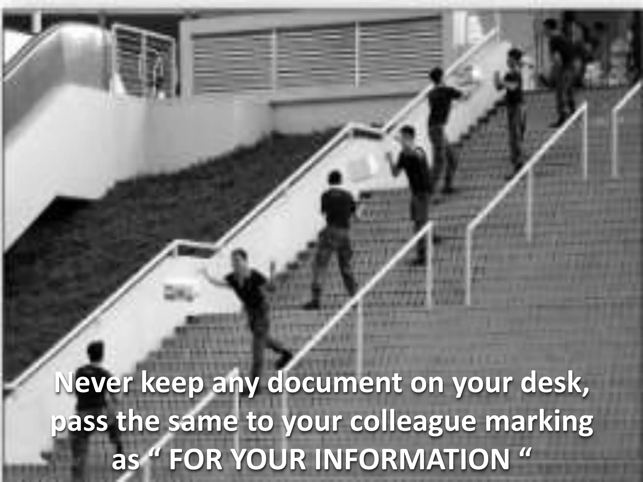 Never keep any document on your desk,
pass the same to your colleague marking
    as “ FOR YOUR INFORMATION “
 
