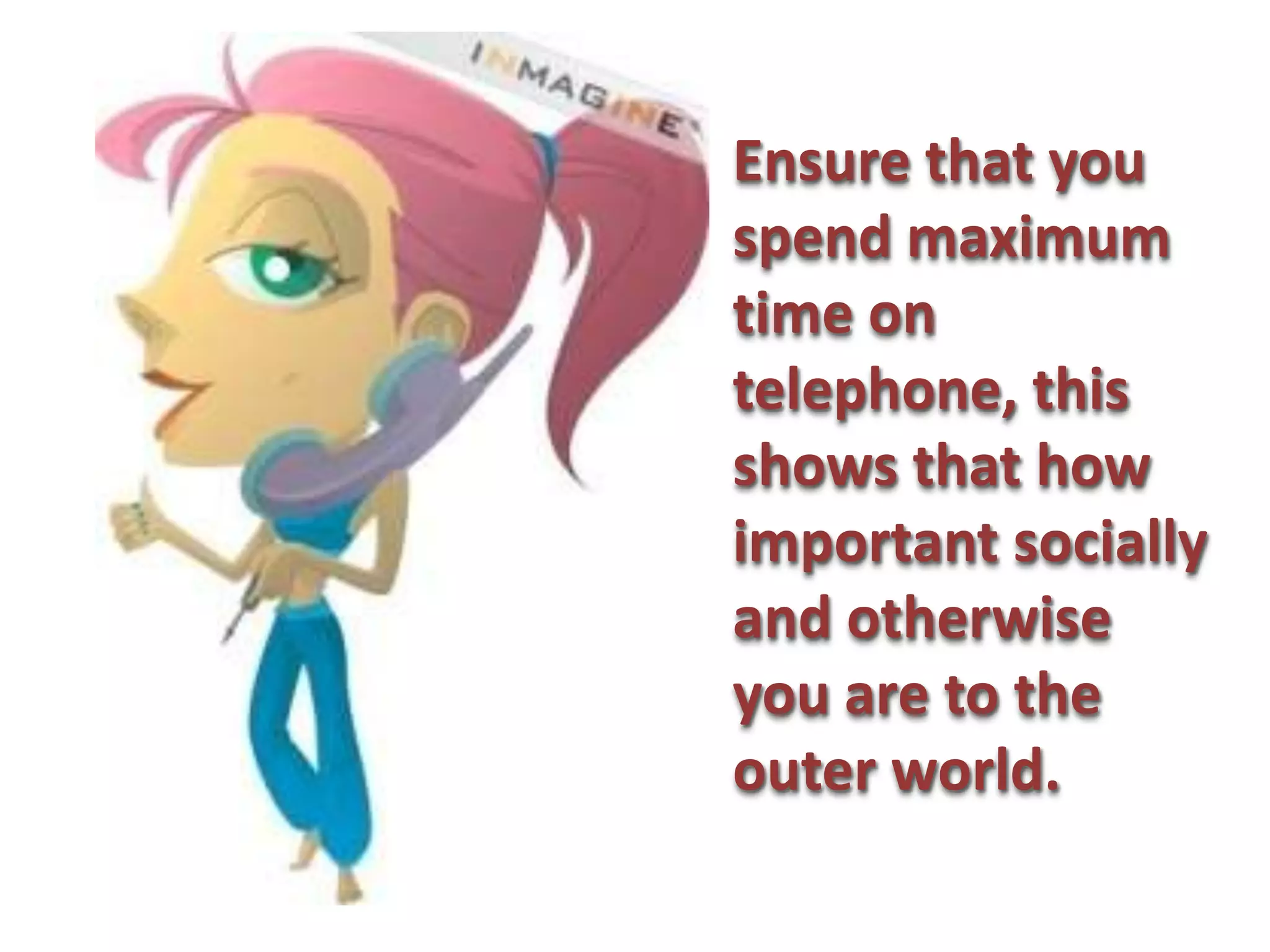 Ensure that you
spend maximum
time on
telephone, this
shows that how
important socially
and otherwise
you are to the
outer world.
 