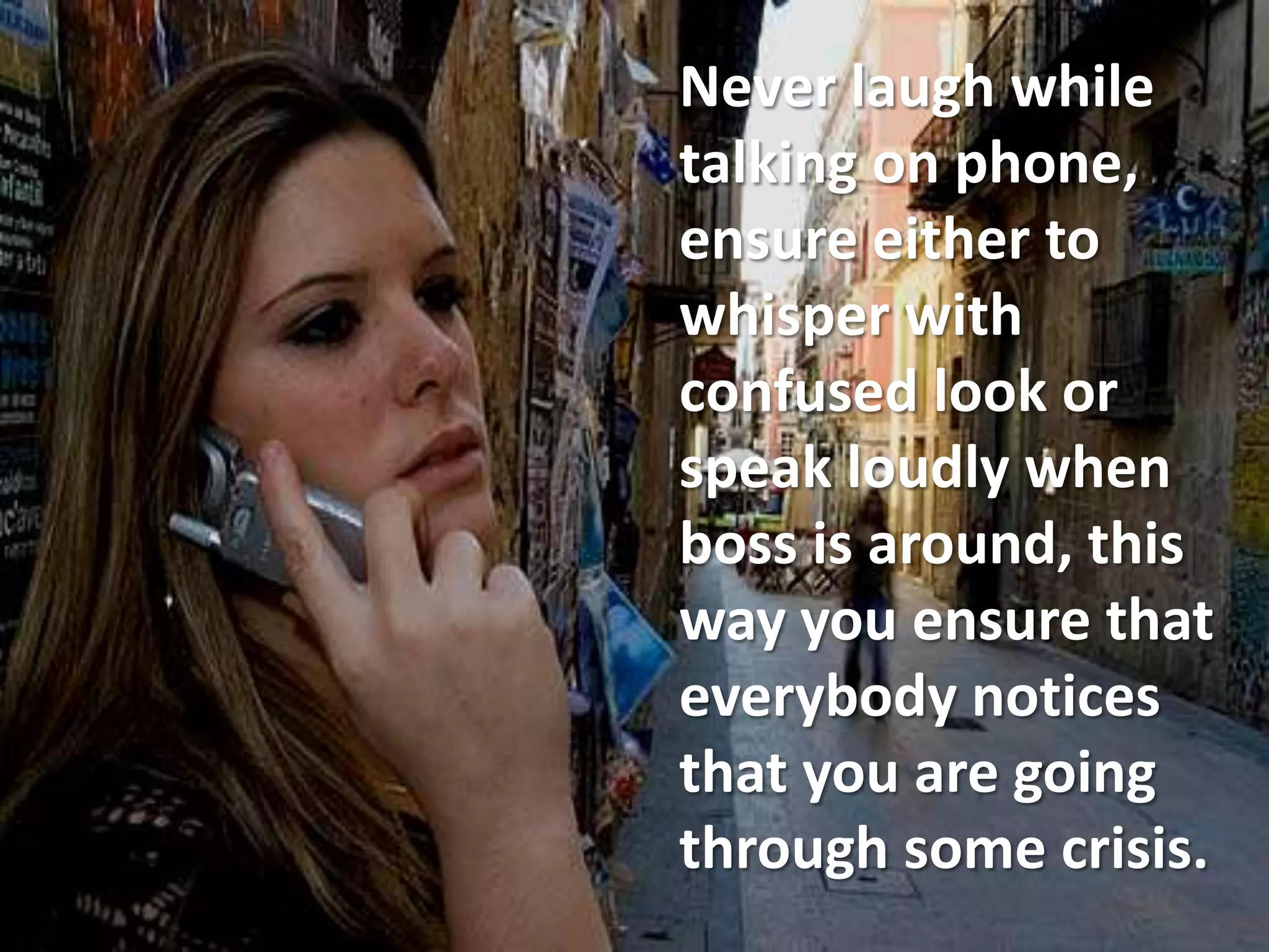 Never laugh while
talking on phone,
ensure either to
whisper with
confused look or
speak loudly when
boss is around, this
way you ensure that
everybody notices
that you are going
through some crisis.
 