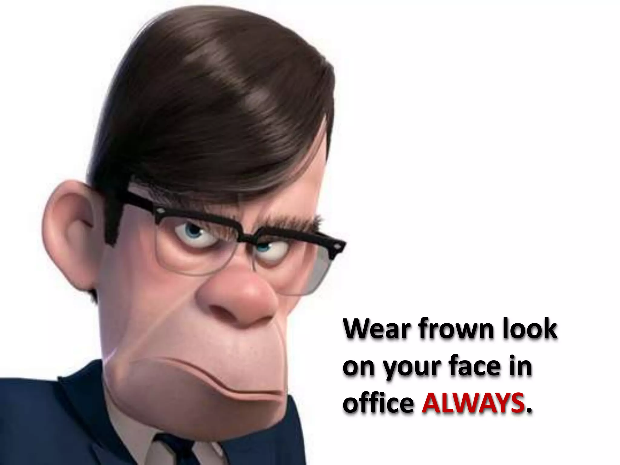 Wear frown look
on your face in
office ALWAYS.
 