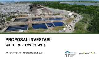 PROPOSAL INVESTASI
WASTE TO CAUSTIC (WTC)
PT TETRACO – PT PROSYMPAC OIL & GAS
 