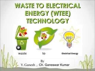 WASTE TO ELECTRICALWASTE TO ELECTRICAL
ENERGY (WTEE)ENERGY (WTEE)
TECHNOLOGYTECHNOLOGY
By
Y. Ganesh , Ch. Ganeswar Kumar
 