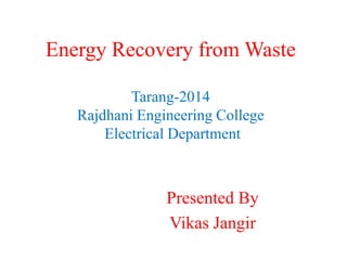Energy Recovery from Waste
Tarang-2014
Rajdhani Engineering College
Electrical Department
Presented By
Vikas Jangir
 