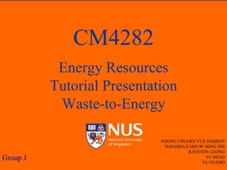 CM4282
Energy Resources
Tutorial Presentation
Waste-to-Energy

Group J

FOONG CHUERN YUE DARREN
NATASHA E GOUW MING ZHI
RAYSTON LEONG
YU MIAO
YU YUEBO

 