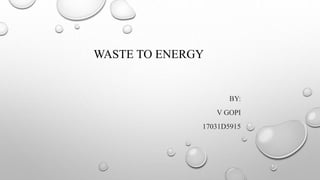 WASTE TO ENERGY
BY:
V GOPI
17031D5915
 